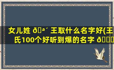 女儿姓 🪴 王取什么名字好(王氏100个好听到爆的名字 🍁 )